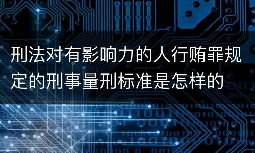刑法对有影响力的人行贿罪规定的刑事量刑标准是怎样的