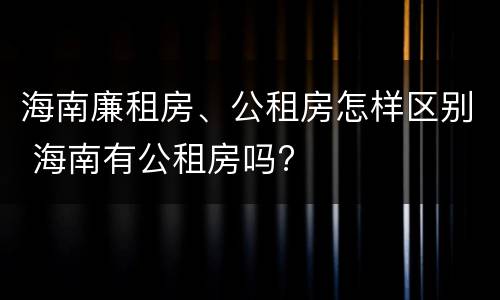 海南廉租房、公租房怎样区别 海南有公租房吗?