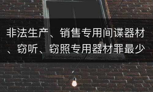 非法生产、销售专用间谍器材、窃听、窃照专用器材罪最少判几年