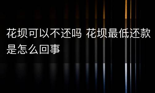 花坝可以不还吗 花坝最低还款是怎么回事