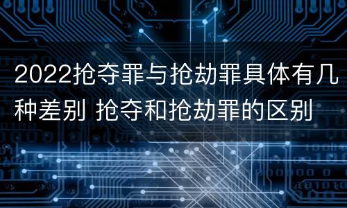 2022抢夺罪与抢劫罪具体有几种差别 抢夺和抢劫罪的区别