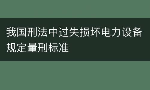 我国刑法中过失损坏电力设备规定量刑标准