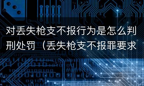 对丢失枪支不报行为是怎么判刑处罚（丢失枪支不报罪要求造成了严重后果的才构成犯罪）