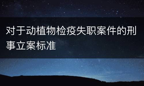 对于动植物检疫失职案件的刑事立案标准