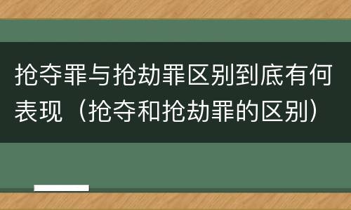 抢夺罪与抢劫罪区别到底有何表现（抢夺和抢劫罪的区别）