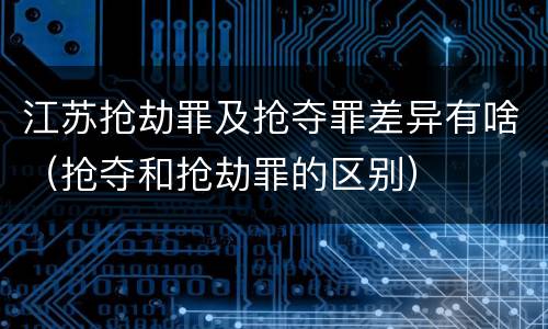 江苏抢劫罪及抢夺罪差异有啥（抢夺和抢劫罪的区别）