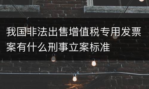 我国非法出售增值税专用发票案有什么刑事立案标准