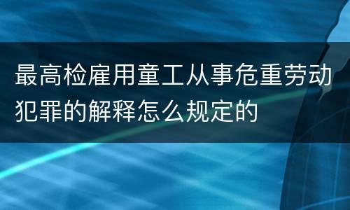 最高检雇用童工从事危重劳动犯罪的解释怎么规定的