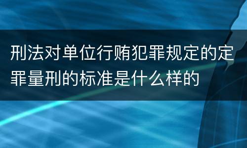 刑法对单位行贿犯罪规定的定罪量刑的标准是什么样的