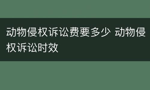 动物侵权诉讼费要多少 动物侵权诉讼时效