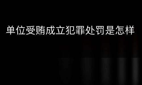 单位受贿成立犯罪处罚是怎样