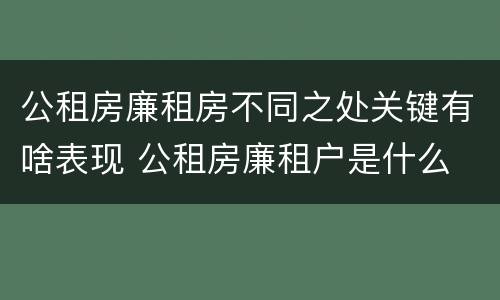 公租房廉租房不同之处关键有啥表现 公租房廉租户是什么