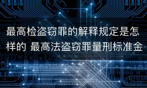 最高检盗窃罪的解释规定是怎样的 最高法盗窃罪量刑标准金额最新标准