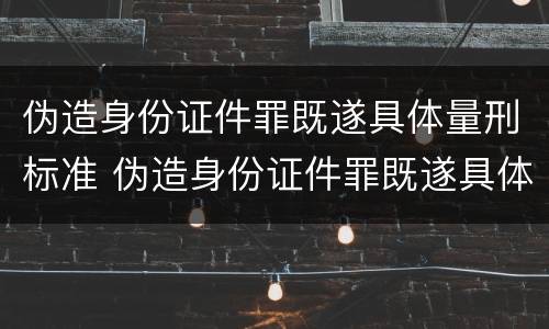 伪造身份证件罪既遂具体量刑标准 伪造身份证件罪既遂具体量刑标准是多少