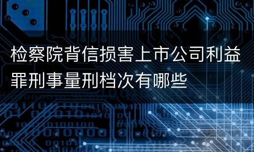检察院背信损害上市公司利益罪刑事量刑档次有哪些