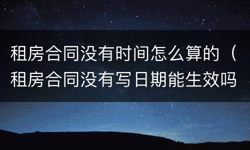 租房合同没有时间怎么算的（租房合同没有写日期能生效吗）