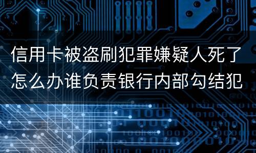 信用卡被盗刷犯罪嫌疑人死了怎么办谁负责银行内部勾结犯罪嫌疑人