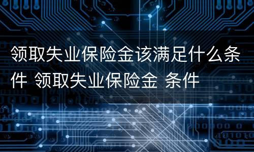 领取失业保险金该满足什么条件 领取失业保险金 条件