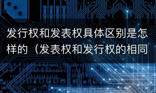 发行权和发表权具体区别是怎样的（发表权和发行权的相同点）