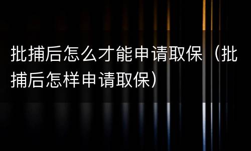批捕后怎么才能申请取保（批捕后怎样申请取保）