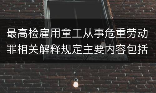 最高检雇用童工从事危重劳动罪相关解释规定主要内容包括什么