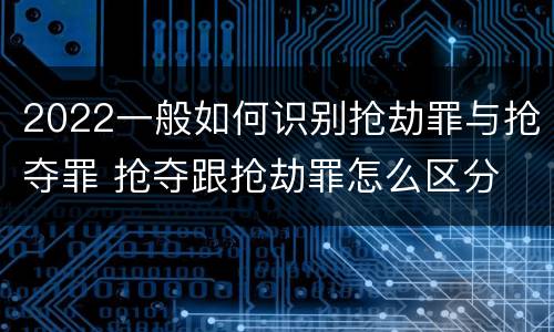 2022一般如何识别抢劫罪与抢夺罪 抢夺跟抢劫罪怎么区分