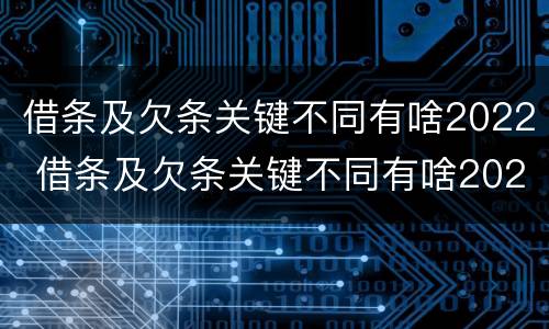 借条及欠条关键不同有啥2022 借条及欠条关键不同有啥2022法律规定