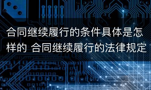 合同继续履行的条件具体是怎样的 合同继续履行的法律规定