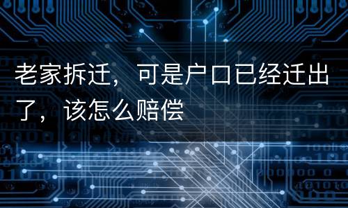 老家拆迁，可是户口已经迁出了，该怎么赔偿