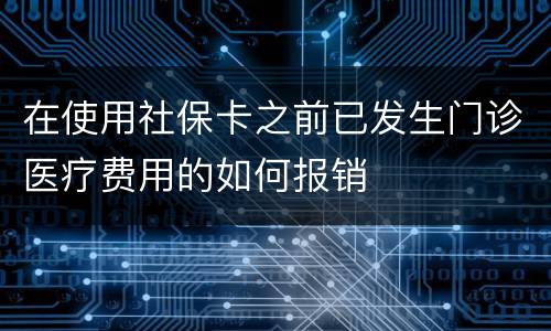 在使用社保卡之前已发生门诊医疗费用的如何报销
