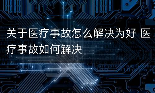 关于医疗事故怎么解决为好 医疗事故如何解决