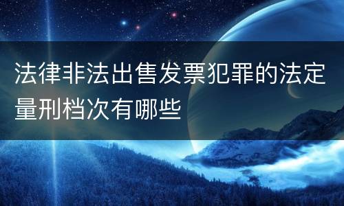 法律非法出售发票犯罪的法定量刑档次有哪些
