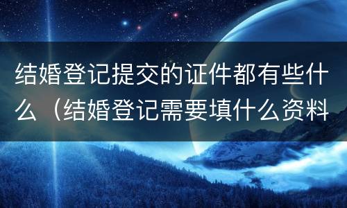 结婚登记提交的证件都有些什么（结婚登记需要填什么资料）