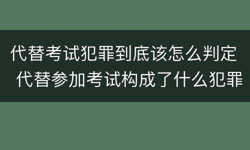 代替考试犯罪到底该怎么判定 代替参加考试构成了什么犯罪