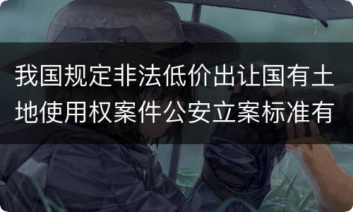 我国规定非法低价出让国有土地使用权案件公安立案标准有哪些规定
