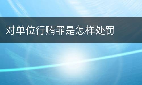 对单位行贿罪是怎样处罚