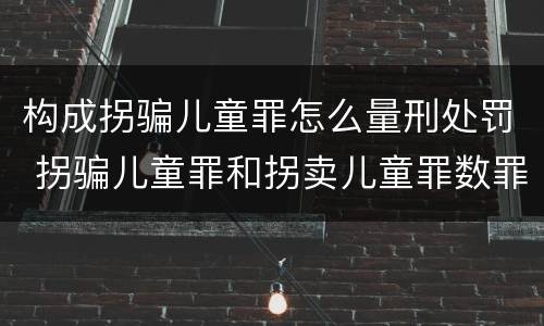 构成拐骗儿童罪怎么量刑处罚 拐骗儿童罪和拐卖儿童罪数罪并罚