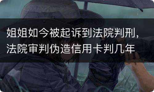 姐姐如今被起诉到法院判刑，法院审判伪造信用卡判几年