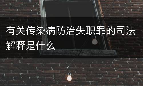 有关传染病防治失职罪的司法解释是什么