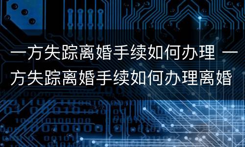 一方失踪离婚手续如何办理 一方失踪离婚手续如何办理离婚证
