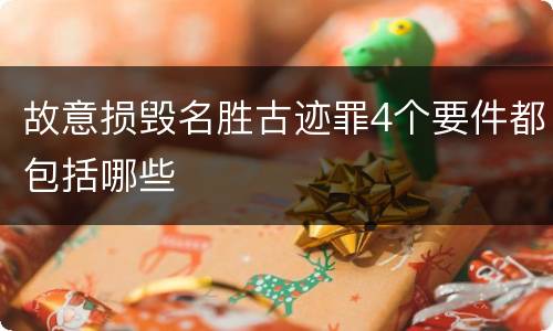 故意损毁名胜古迹罪4个要件都包括哪些