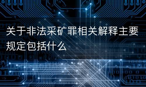 关于非法采矿罪相关解释主要规定包括什么