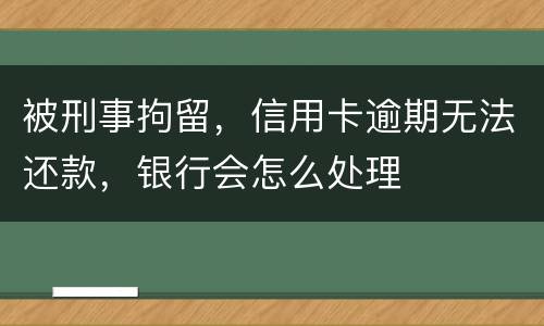 被刑事拘留，信用卡逾期无法还款，银行会怎么处理