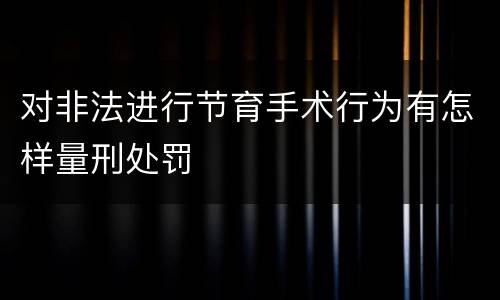 对非法进行节育手术行为有怎样量刑处罚