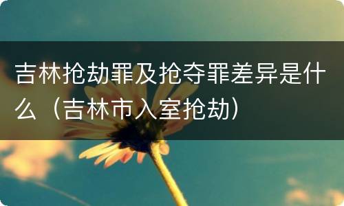 吉林抢劫罪及抢夺罪差异是什么（吉林市入室抢劫）