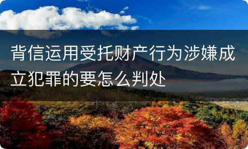 背信运用受托财产行为涉嫌成立犯罪的要怎么判处