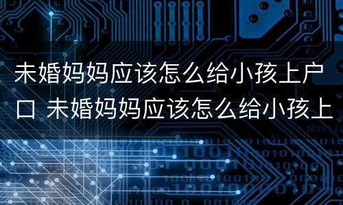 未婚妈妈应该怎么给小孩上户口 未婚妈妈应该怎么给小孩上户口呢