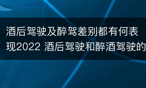 酒后驾驶及醉驾差别都有何表现2022 酒后驾驶和醉酒驾驶的处罚标准