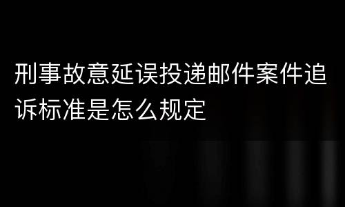 刑事故意延误投递邮件案件追诉标准是怎么规定