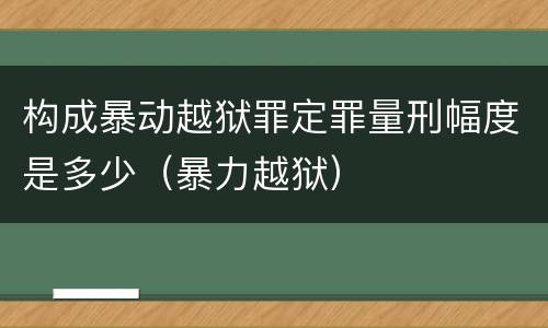 构成暴动越狱罪定罪量刑幅度是多少（暴力越狱）